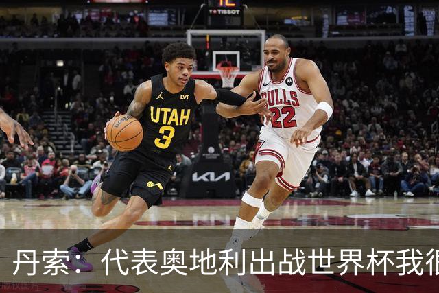 丹索：代表奥地利出战世界杯我很兴奋 朗尼克带来明确的足球哲学
